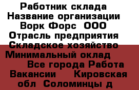 Работник склада › Название организации ­ Ворк Форс, ООО › Отрасль предприятия ­ Складское хозяйство › Минимальный оклад ­ 60 000 - Все города Работа » Вакансии   . Кировская обл.,Соломинцы д.